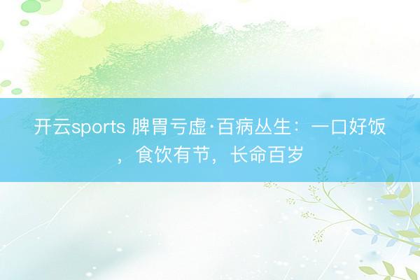 开云sports 脾胃亏虚·百病丛生：一口好饭，食饮有节，长命百岁