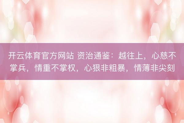 开云体育官方网站 资治通鉴：越往上，心慈不掌兵，情重不掌权，心狠非粗暴，情薄非尖刻