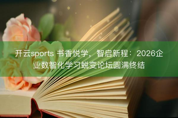 开云sports 书香悦学，智启新程：2026企业数智化学习蜕变论坛圆满终结