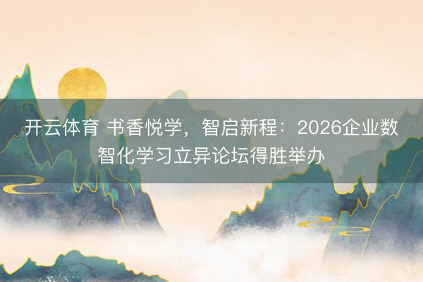 开云体育 书香悦学，智启新程：2026企业数智化学习立异论坛得胜举办