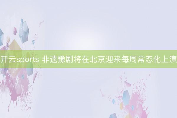 开云sports 非遗豫剧将在北京迎来每周常态化上演