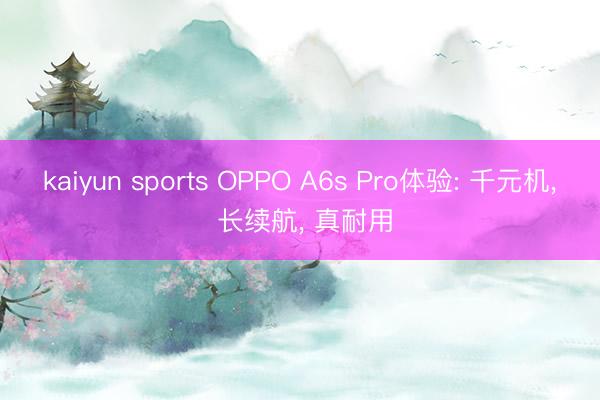 kaiyun sports OPPO A6s Pro体验: 千元机， 长续航， 真耐用