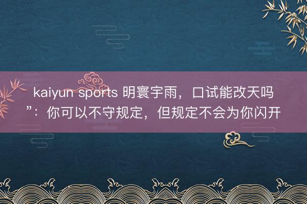 kaiyun sports 明寰宇雨，口试能改天吗”：你可以不守规定，但规定不会为你闪开