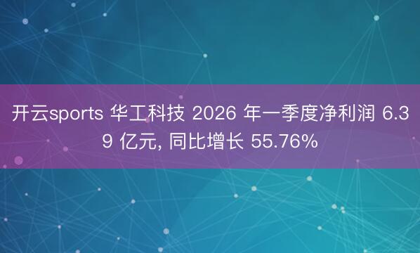 开云sports 华工科技 2026 年一季度净利润 6.39 亿元， 同比增长 55.76%