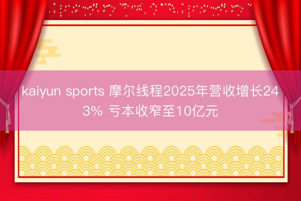 kaiyun sports 摩尔线程2025年营收增长243% 亏本收窄至10亿元