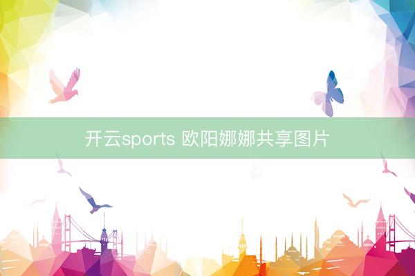 开云sports 欧阳娜娜共享图片
