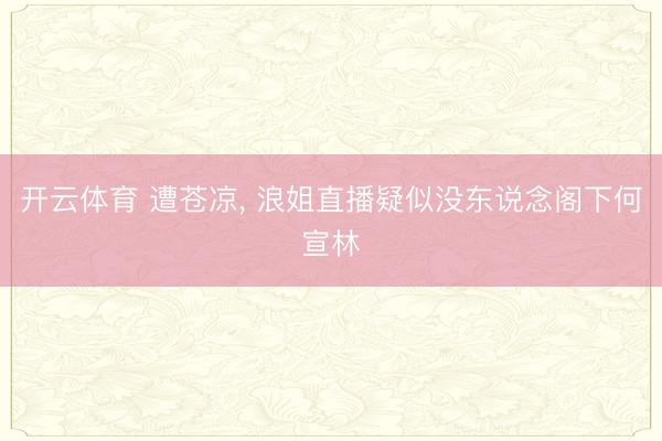 开云体育 遭苍凉， 浪姐直播疑似没东说念阁下何宣林
