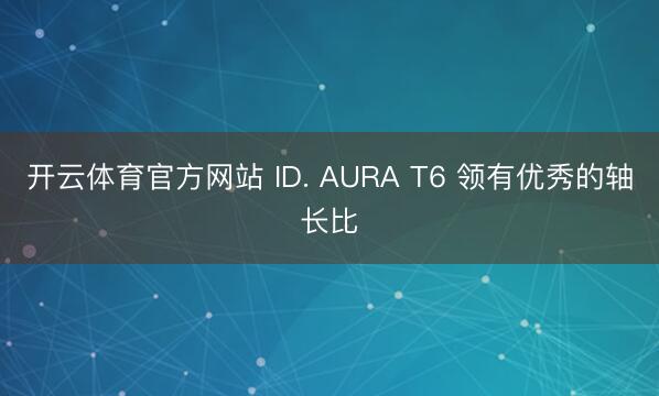 开云体育官方网站 ID. AURA T6 领有优秀的轴长比