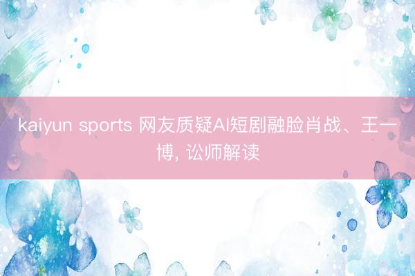 kaiyun sports 网友质疑AI短剧融脸肖战、王一博， 讼师解读