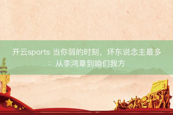 开云sports 当你弱的时刻，坏东说念主最多：从李鸿章到咱们我方