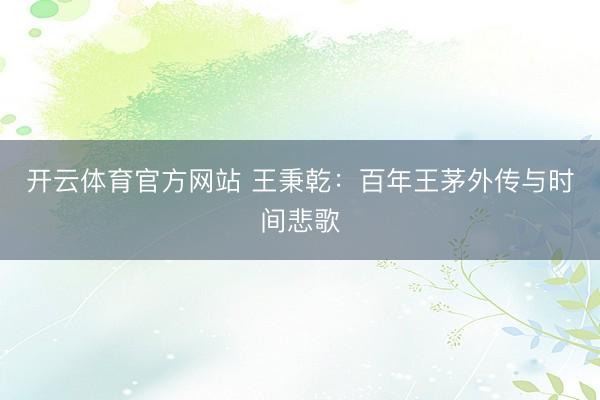 开云体育官方网站 王秉乾：百年王茅外传与时间悲歌