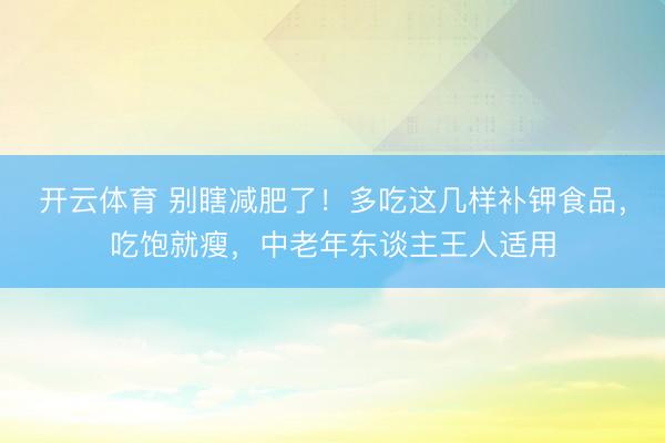 开云体育 别瞎减肥了！多吃这几样补钾食品，吃饱就瘦，<a href=