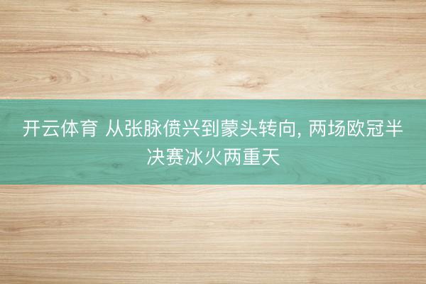 开云体育 从张脉偾兴到蒙头转向， 两场欧冠半决赛冰火两重天