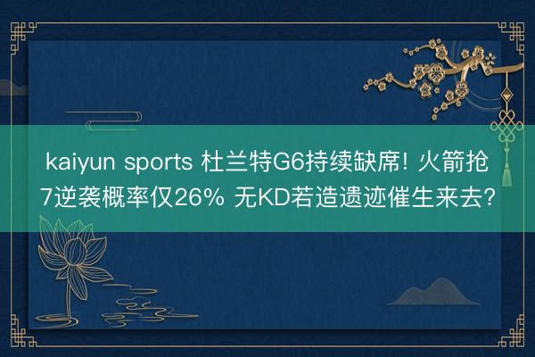 kaiyun sports 杜兰特G6持续缺席! 火箭抢7逆袭概率仅26% 无KD若造遗迹催生来去?
