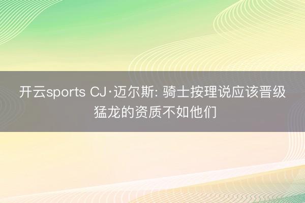 开云sports CJ·迈尔斯: 骑士按理说应该晋级 猛龙的资质不如他们