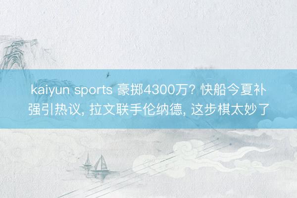kaiyun sports 豪掷4300万? 快船今夏补强引热议， 拉文联手伦纳德， 这步棋太妙了