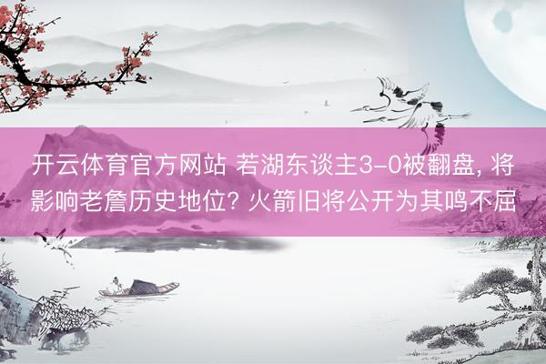 开云体育官方网站 若湖东谈主3-0被翻盘， 将影响老詹历史地位? 火箭旧将公开为其鸣不屈