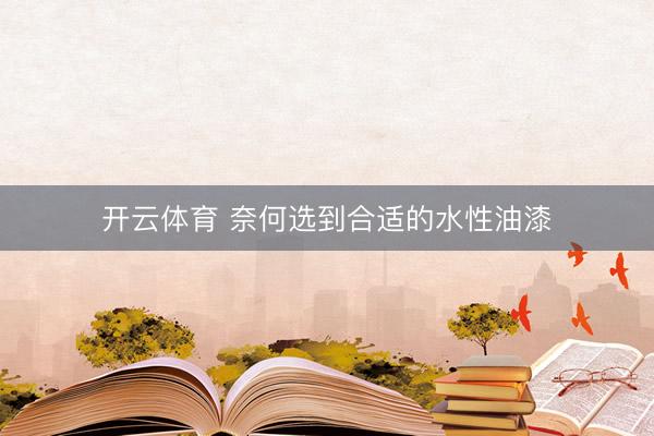 开云体育 奈何选到合适的水性油漆
