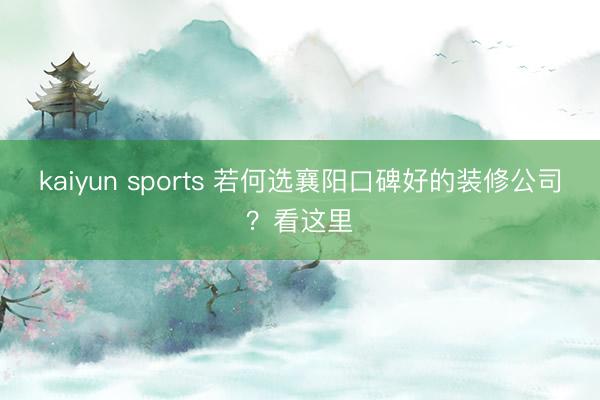 kaiyun sports 若何选襄阳口碑好的装修公司？看这里