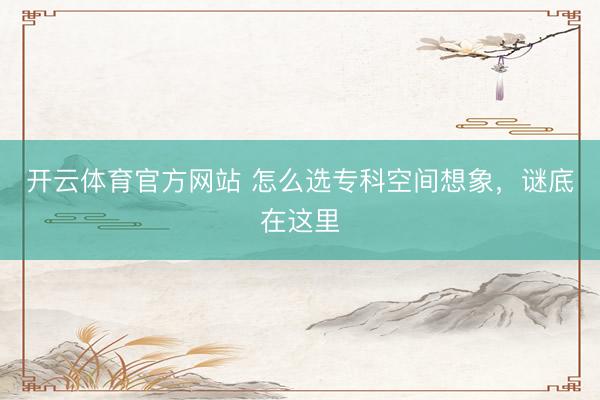开云体育官方网站 怎么选专科空间想象，谜底在这里