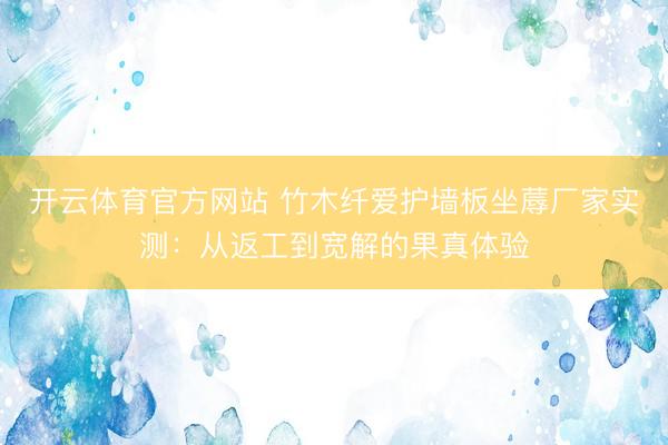开云体育官方网站 竹木纤爱护墙板坐蓐厂家实测：从返工到宽解的果真体验