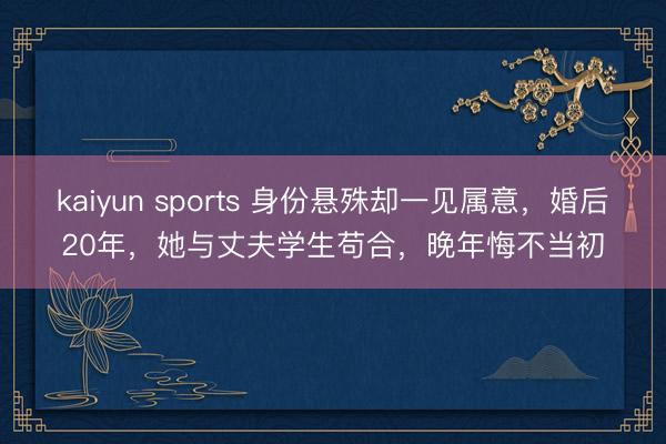 kaiyun sports 身份悬殊却一见属意，婚后20年，她与丈夫学生苟合，晚年悔不当初