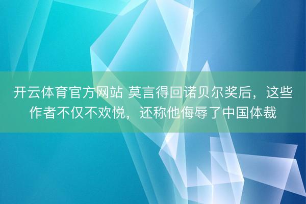 开云体育官方网站 莫言得回诺贝尔奖后，这些作者不仅不欢悦，还称他侮辱了中国体裁
