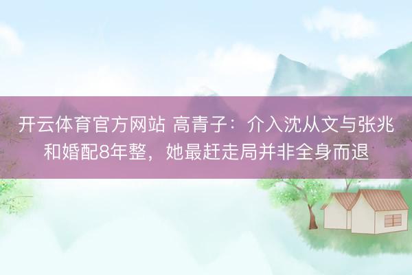 开云体育官方网站 高青子：介入沈从文与张兆和婚配8年整，她最赶走局并非全身而退
