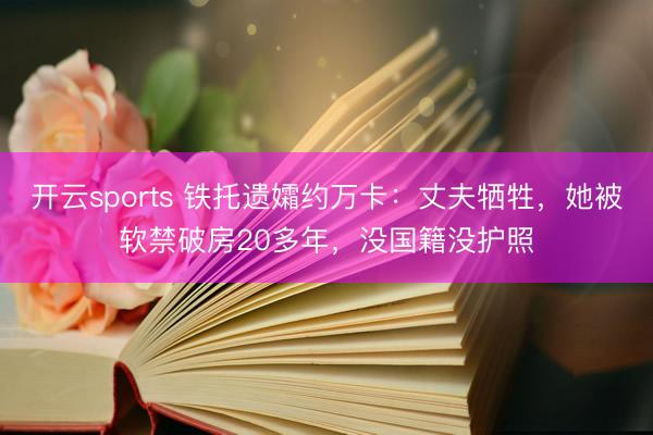 开云sports 铁托遗孀约万卡：丈夫牺牲，她被软禁破房20多年，没国籍没护照