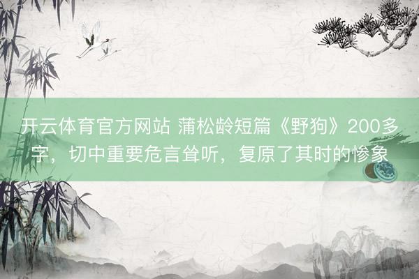开云体育官方网站 蒲松龄短篇《野狗》200多字，切中重要危言耸听，复原了其时的惨象
