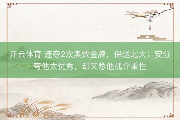 开云体育 连夺2次奥数金牌，保送北大；安分夸他太优秀，却又愁他孤介秉性