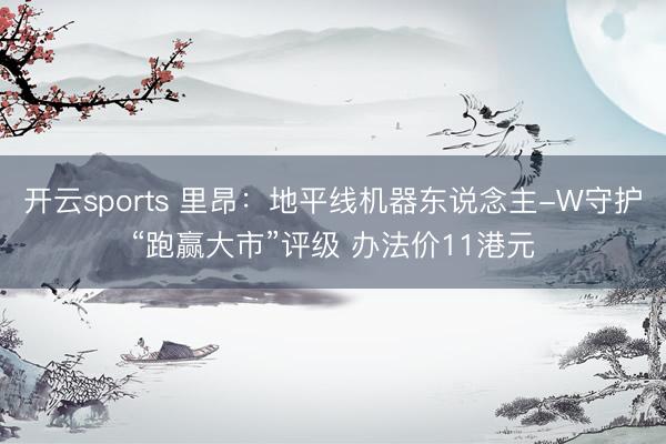 开云sports 里昂：地平线机器东说念主-W守护“跑赢大市”评级 办法价11港元
