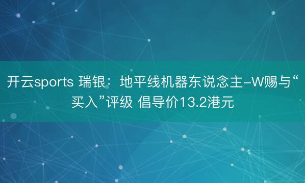 开云sports 瑞银：地平线机器东说念主-W赐与“买入”评级 倡导价13.2港元