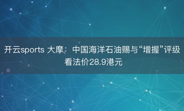 开云sports 大摩：中国海洋石油赐与“增握”评级 看法价28.9港元