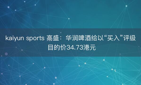 kaiyun sports 高盛：华润啤酒给以“买入”评级 目的价34.73港元