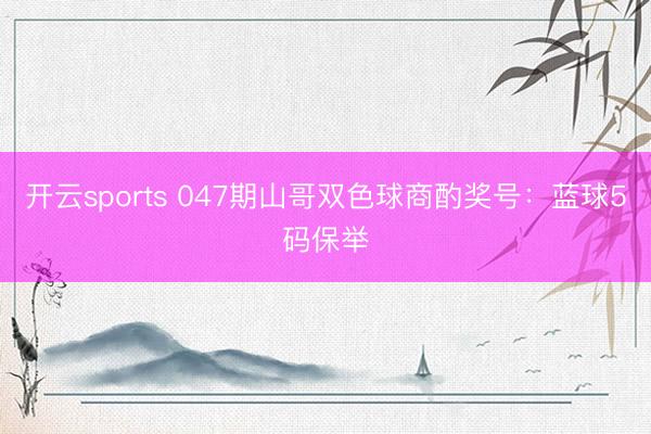 开云sports 047期山哥双色球商酌奖号：蓝球5码保举