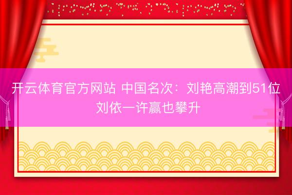 开云体育官方网站 中国名次：刘艳高潮到51位 刘依一许赢也攀升