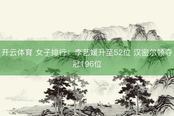 开云体育 女子排行：李艺媛升至52位 汉密尔顿夺冠196位