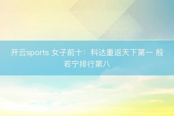 开云sports 女子前十：科达重返天下第一 殷若宁排行第八