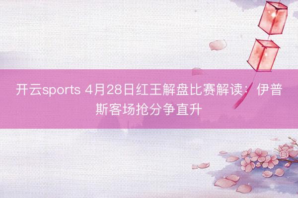 开云sports 4月28日红王解盘比赛解读：伊普斯客场抢分争直升