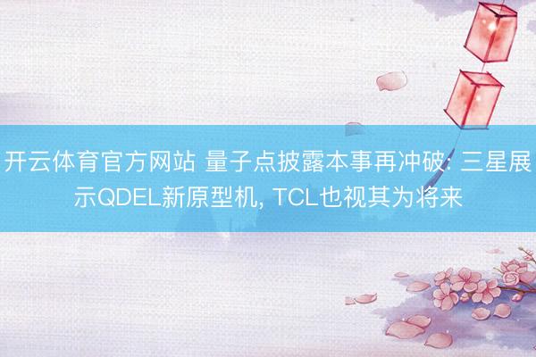 开云体育官方网站 量子点披露本事再冲破: 三星展示QDEL新原型机， TCL也视其为将来