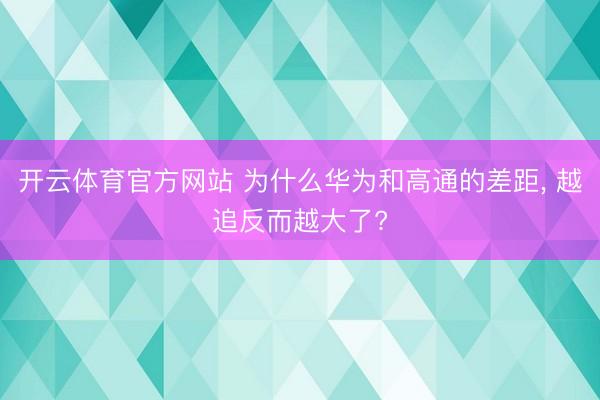 开云体育官方网站 为什么华为和高通的差距， 越追反而越大了?
