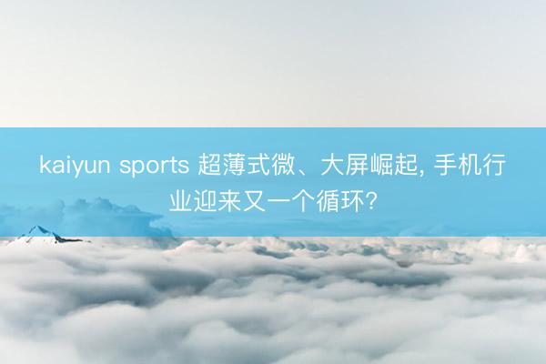kaiyun sports 超薄式微、大屏崛起， 手机行业迎来又一个循环?