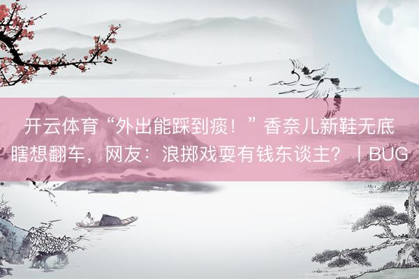 开云体育 “外出能踩到痰！” 香奈儿新鞋无底瞎想翻车，网友：浪掷戏耍有钱东谈主？丨BUG