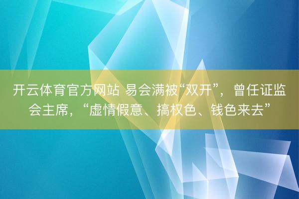 开云体育官方网站 易会满被“双开”，曾任证监会主席，“虚情假意、搞权色、钱色来去”