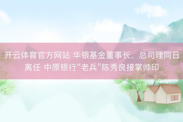 开云体育官方网站 华银基金董事长、总司理同日离任 中原银行“老兵”陈秀良接掌帅印