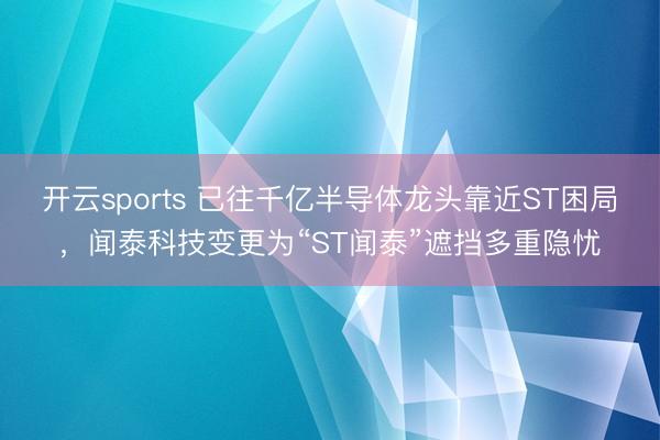 开云sports 已往千亿半导体龙头靠近ST困局，闻泰科技变更为“ST闻泰”遮挡多重隐忧