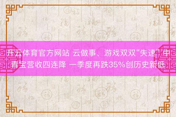 开云体育官方网站 云做事、游戏双双“失速” 中青宝营收四连降 一季度再跌35%创历史新低