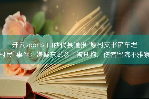 开云sports 山西代县通报“原村支书铲车埋村民”事件：嫌疑东说念主被刑拘，伤者留院不雅察