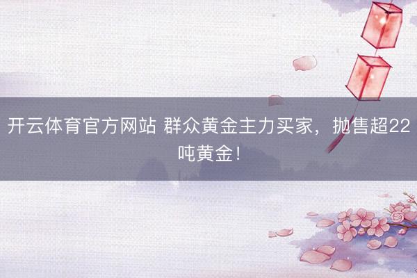 开云体育官方网站 群众黄金主力买家，抛售超22吨黄金！